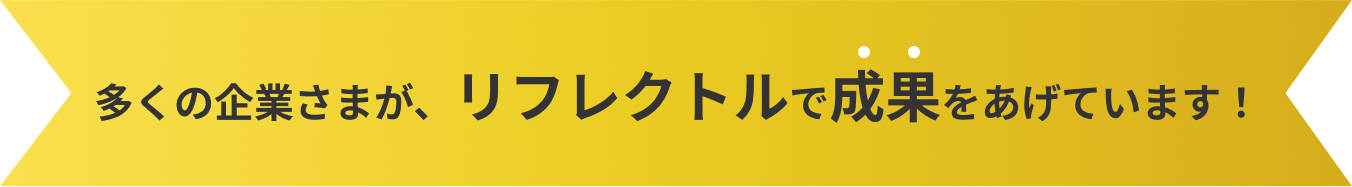 多くの企業さまが、リフレクトルで成果をあげています！